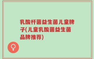 乳酸杆菌益生菌儿童牌子(儿童乳酸菌益生菌品牌推荐)