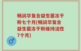 畅润华复合益生菌冻干粉七个月(畅润华复合益生菌冻干粉维持活性7个月)