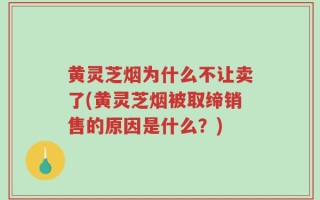 黄灵芝烟为什么不让卖了(黄灵芝烟被取缔销售的原因是什么？)
