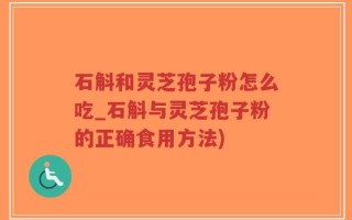 石斛和灵芝孢子粉怎么吃_石斛与灵芝孢子粉的正确食用方法)