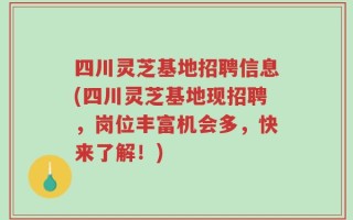 四川灵芝基地招聘信息(四川灵芝基地现招聘，岗位丰富机会多，快来了解！)