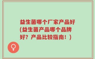 益生菌哪个厂家产品好(益生菌产品哪个品牌好？产品比较指南！)