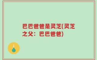巴巴爸爸是灵芝(灵芝之父：巴巴爸爸)