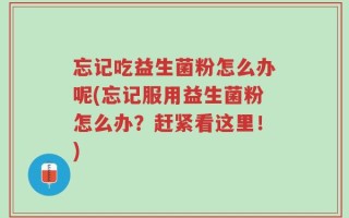 忘记吃益生菌粉怎么办呢(忘记服用益生菌粉怎么办？赶紧看这里！)