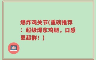 爆炸鸡关节(重磅推荐：超级爆浆鸡腿，口感更超群！)