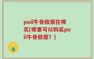 poii牛骨胶原在哪买(哪里可以购买poii牛骨胶原？)