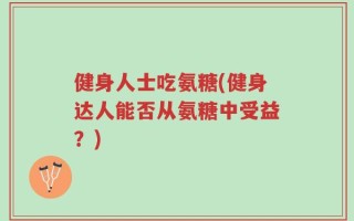 健身人士吃氨糖(健身达人能否从氨糖中受益？)