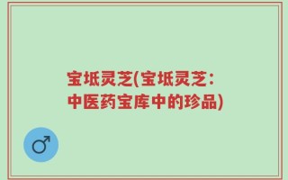 宝坻灵芝(宝坻灵芝：中医药宝库中的珍品)