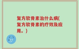 复方软骨素治什么病(复方软骨素的疗效及应用。)