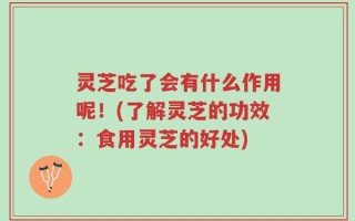 灵芝吃了会有什么作用呢！(了解灵芝的功效：食用灵芝的好处)