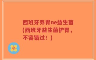 西班牙养胃ne益生菌(西班牙益生菌护胃，不容错过！)