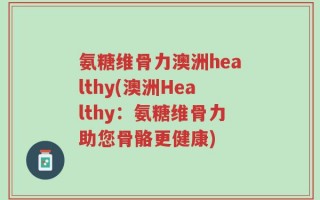 氨糖维骨力澳洲healthy(澳洲Healthy：氨糖维骨力助您骨骼更健康)
