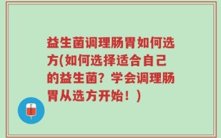 益生菌调理肠胃如何选方(如何选择适合自己的益生菌？学会调理肠胃从选方开始！)