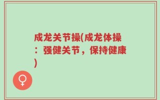 成龙关节操(成龙体操：强健关节，保持健康)