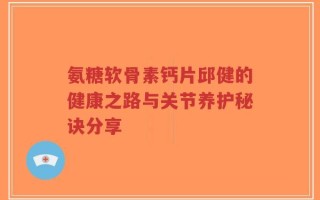 氨糖软骨素钙片邱健的健康之路与关节养护秘诀分享
