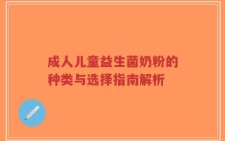 成人儿童益生菌奶粉的种类与选择指南解析