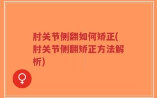 肘关节侧翻如何矫正(肘关节侧翻矫正方法解析)