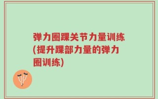 弹力圈踝关节力量训练(提升踝部力量的弹力圈训练)