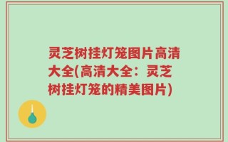灵芝树挂灯笼图片高清大全(高清大全：灵芝树挂灯笼的精美图片)
