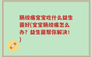 肠绞痛宝宝吃什么益生菌好(宝宝肠绞痛怎么办？益生菌帮你解决！)