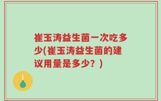 崔玉涛益生菌一次吃多少(崔玉涛益生菌的建议用量是多少？)