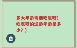 多大年龄需要吃氨糖(吃氨糖的适龄年龄是多少？)