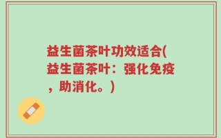 益生菌茶叶功效适合(益生菌茶叶：强化免疫，助消化。)