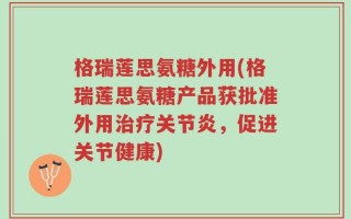 格瑞莲思氨糖外用(格瑞莲思氨糖产品获批准外用治疗关节炎，促进关节健康)