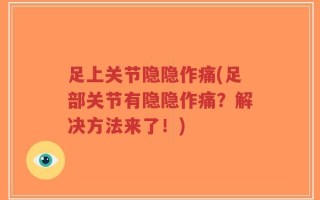 足上关节隐隐作痛(足部关节有隐隐作痛？解决方法来了！)
