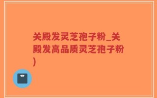 关殿发灵芝孢子粉_关殿发高品质灵芝孢子粉)