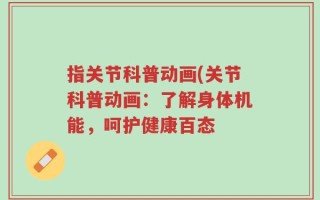 指关节科普动画(关节科普动画：了解身体机能，呵护健康百态
