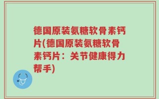 德国原装氨糖软骨素钙片(德国原装氨糖软骨素钙片：关节健康得力帮手)