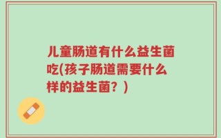 儿童肠道有什么益生菌吃(孩子肠道需要什么样的益生菌？)
