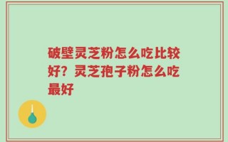 破壁灵芝粉怎么吃比较好？灵芝孢子粉怎么吃最好