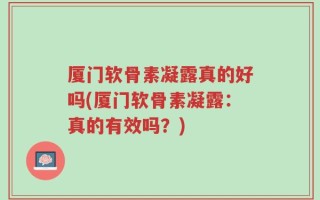 厦门软骨素凝露真的好吗(厦门软骨素凝露：真的有效吗？)