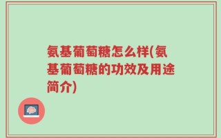 氨基葡萄糖怎么样(氨基葡萄糖的功效及用途简介)
