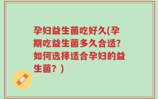 孕妇益生菌吃好久(孕期吃益生菌多久合适？如何选择适合孕妇的益生菌？)