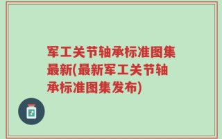 军工关节轴承标准图集最新(最新军工关节轴承标准图集发布)