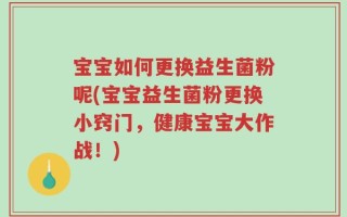 宝宝如何更换益生菌粉呢(宝宝益生菌粉更换小窍门，健康宝宝大作战！)