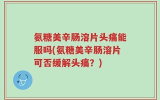 氨糖美辛肠溶片头痛能服吗(氨糖美辛肠溶片可否缓解头痛？)