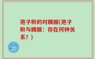 孢子粉的对胰腺(孢子粉与胰腺：存在何种关系？)
