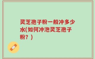 灵芝孢子粉一般冲多少水(如何冲泡灵芝孢子粉？)