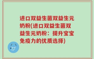 进口双益生菌双益生元奶粉(进口双益生菌双益生元奶粉：提升宝宝免疫力的优质选择)