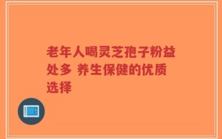 老年人喝灵芝孢子粉益处多 养生保健的优质选择