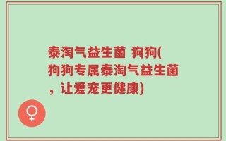 泰淘气益生菌 狗狗(狗狗专属泰淘气益生菌，让爱宠更健康)
