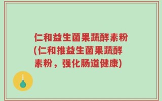 仁和益生菌果蔬酵素粉(仁和推益生菌果蔬酵素粉，强化肠道健康)