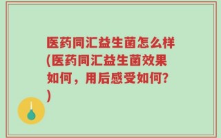 医药同汇益生菌怎么样(医药同汇益生菌效果如何，用后感受如何？)