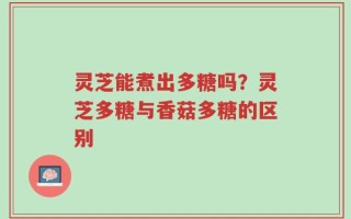 灵芝能煮出多糖吗？灵芝多糖与香菇多糖的区别