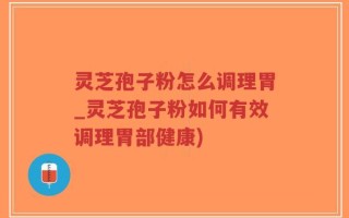灵芝孢子粉怎么调理胃_灵芝孢子粉如何有效调理胃部健康)