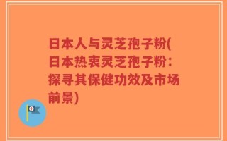 日本人与灵芝孢子粉(日本热衷灵芝孢子粉：探寻其保健功效及市场前景)